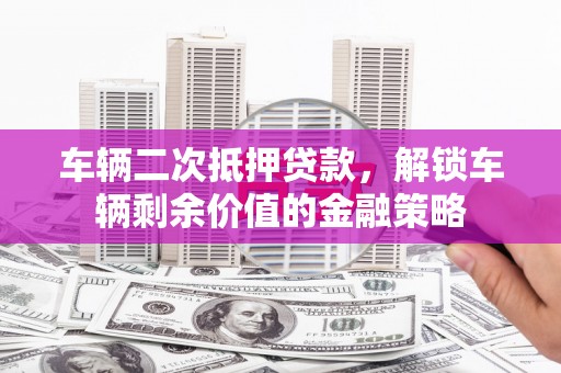 巴中车辆二次抵押贷款，解锁车辆剩余价值的金融策略