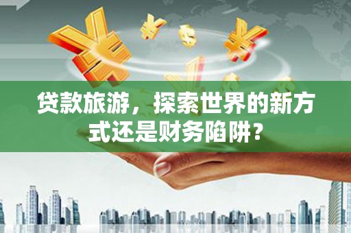 巴中贷款旅游，探索世界的新方式还是财务陷阱？