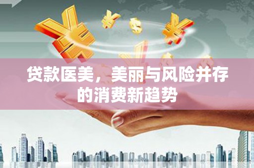 巴中贷款医美，美丽与风险并存的消费新趋势