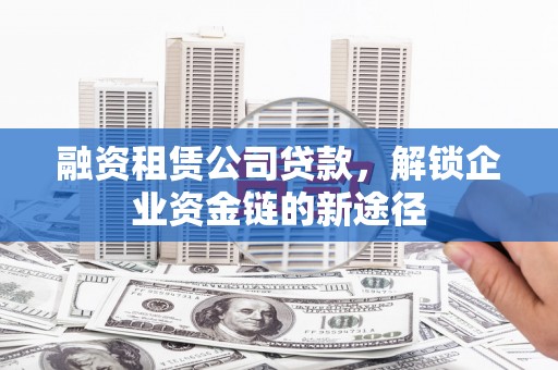 巴中融资租赁公司贷款，解锁企业资金链的新途径